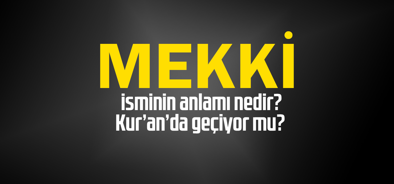 Mekki isminin anlamı nedir, Mekki ne demektir? Kuranda geçiyor mu?