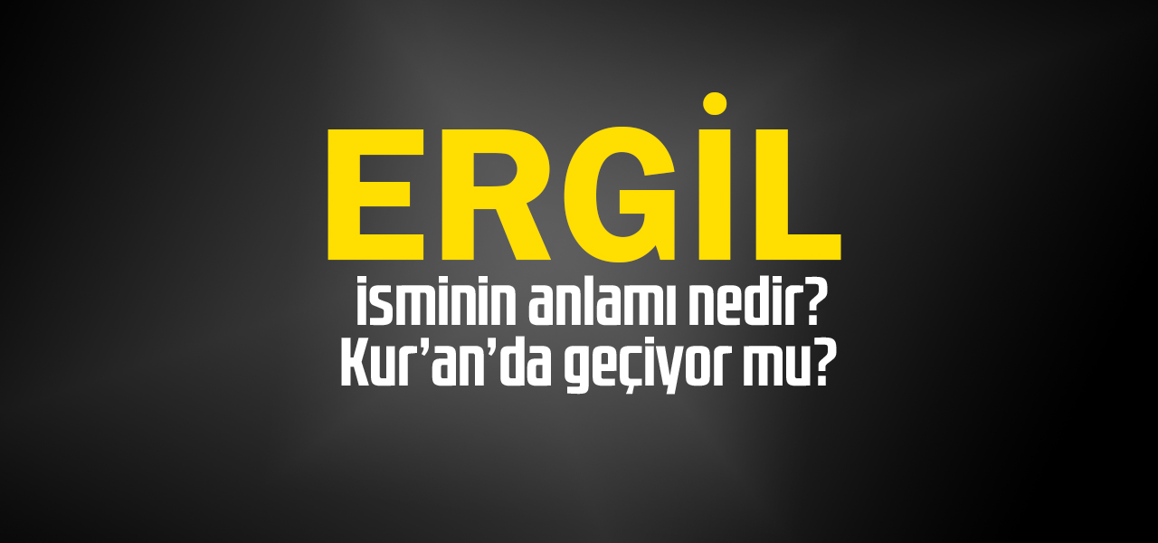 Ergil isminin anlamı nedir, Ergil ne demektir? Kuranda geçiyor mu?