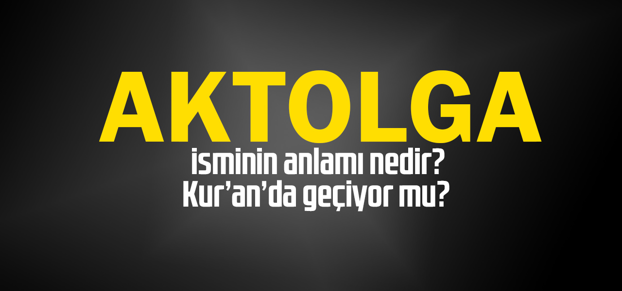 Aktolga isminin anlamı nedir, Aktolga ne demektir? Kuranda geçiyor mu?