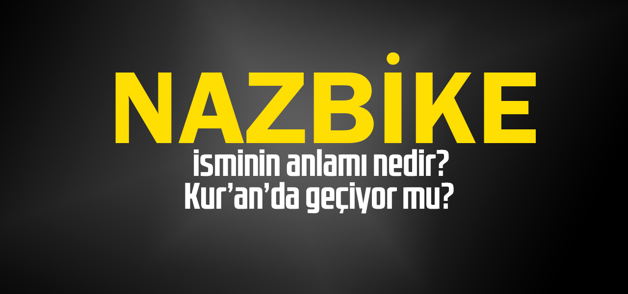 Nazbike isminin anlamı nedir, Nazbike ne demektir? Kuranda geçiyor mu?