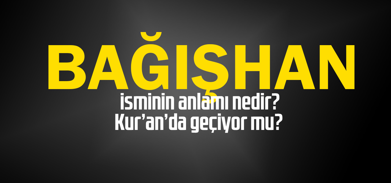 Bağışhan isminin anlamı nedir, Bağışhan ne demektir? Kuranda geçiyor mu?