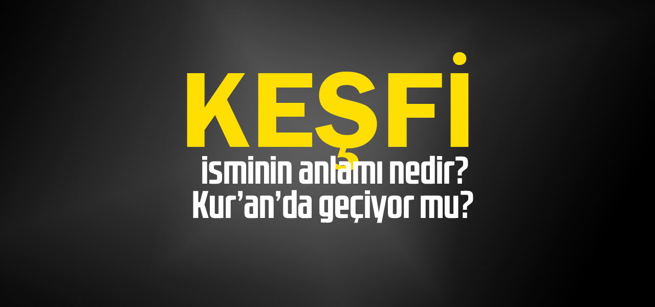 Keşfi isminin anlamı nedir, Keşfi ne demektir? Kuranda geçiyor mu?