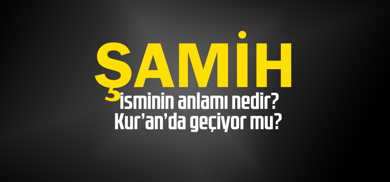 Şamih isminin anlamı nedir, Şamih ne demektir? Kuranda geçiyor mu?