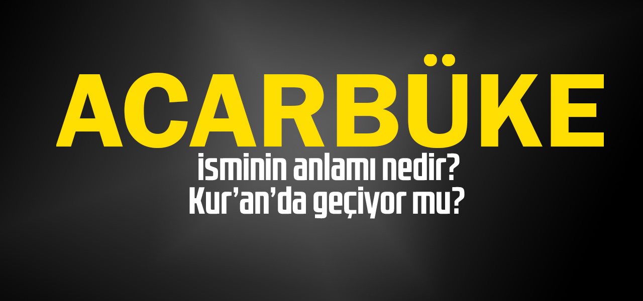 Acarbüke isminin anlamı nedir, Acarbüke ne demektir? Kuranda geçiyor mu?