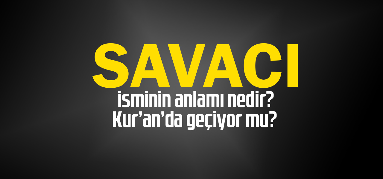 Savacı isminin anlamı nedir, Savacı ne demektir? Kuranda geçiyor mu?