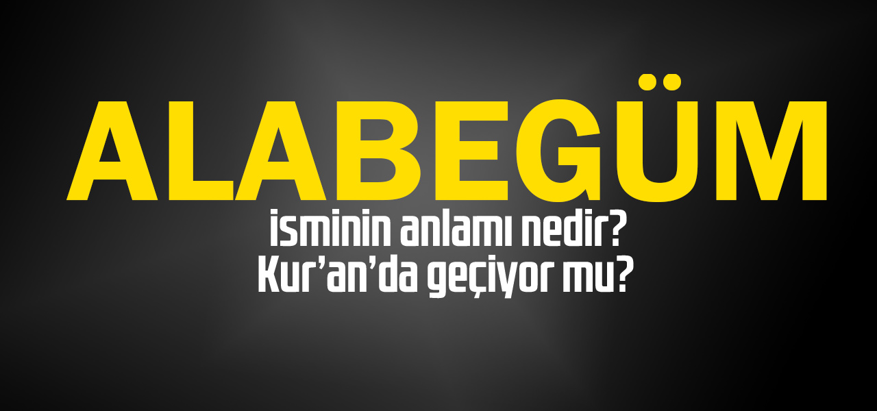 Alabegüm isminin anlamı nedir, Alabegüm ne demektir? Kuranda geçiyor mu?