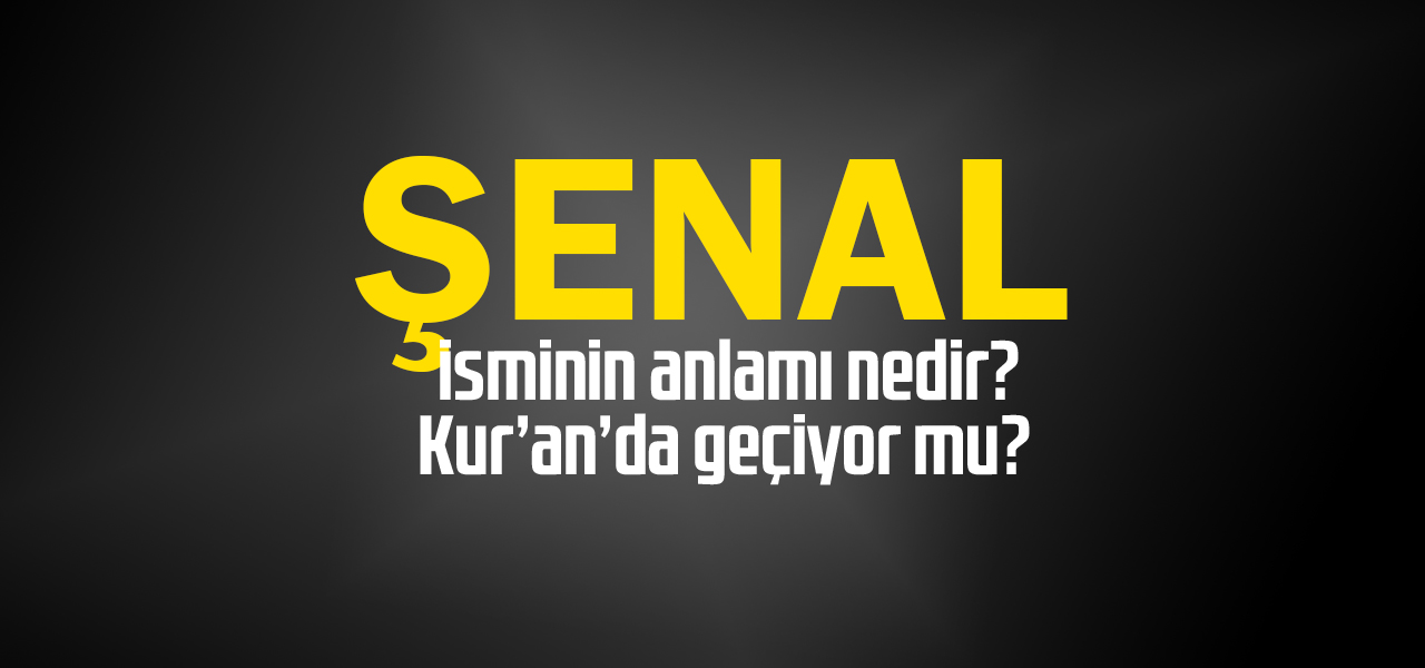 Şenal isminin anlamı nedir, Şenal ne demektir? Kuranda geçiyor mu?