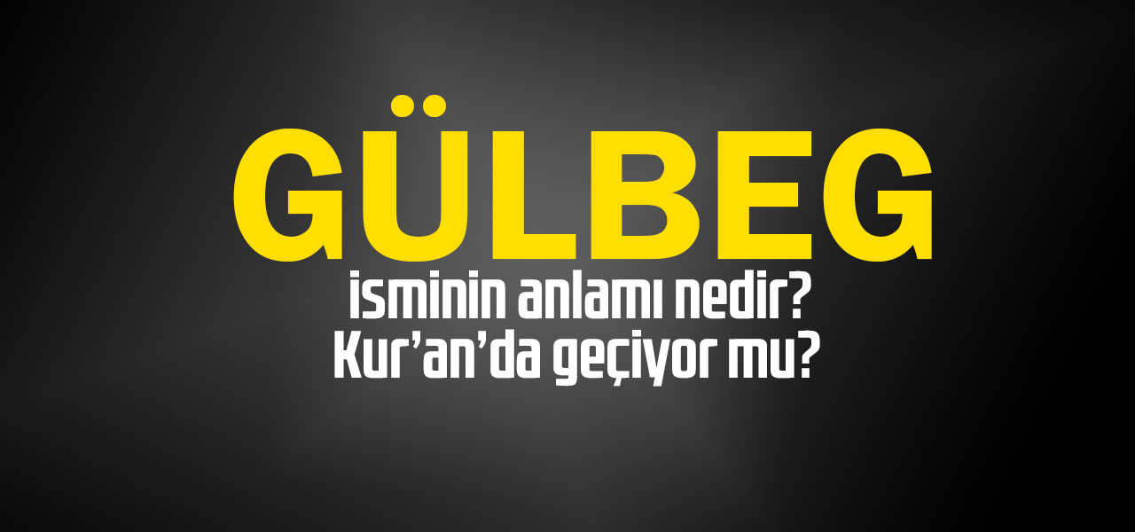 Gülbeg isminin anlamı nedir, Gülbeg ne demektir? Kuranda geçiyor mu?