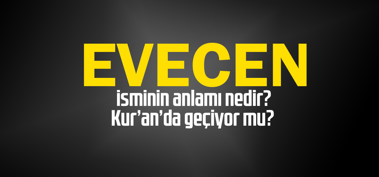 Evecen isminin anlamı nedir, Evecen ne demektir? Kuranda geçiyor mu?