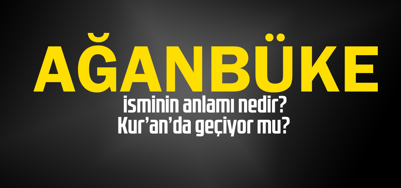 Ağanbüke isminin anlamı nedir, Ağanbüke ne demektir? Kuranda geçiyor mu?