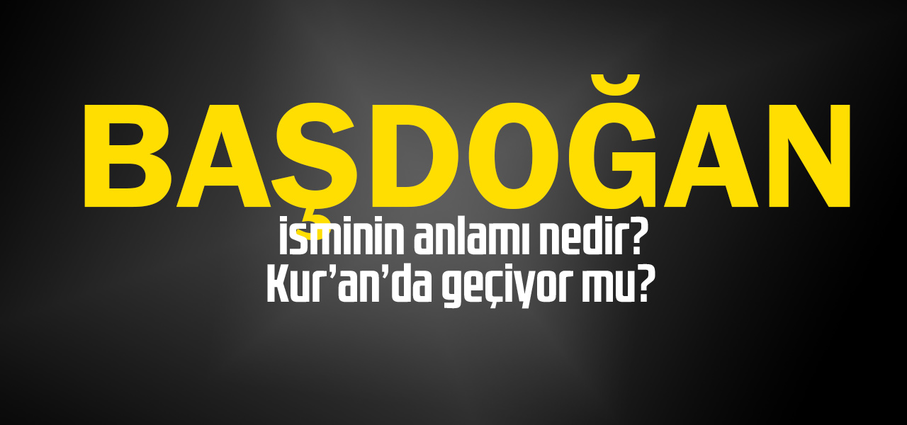 Başdoğan isminin anlamı nedir, Başdoğan ne demektir? Kuranda geçiyor mu?