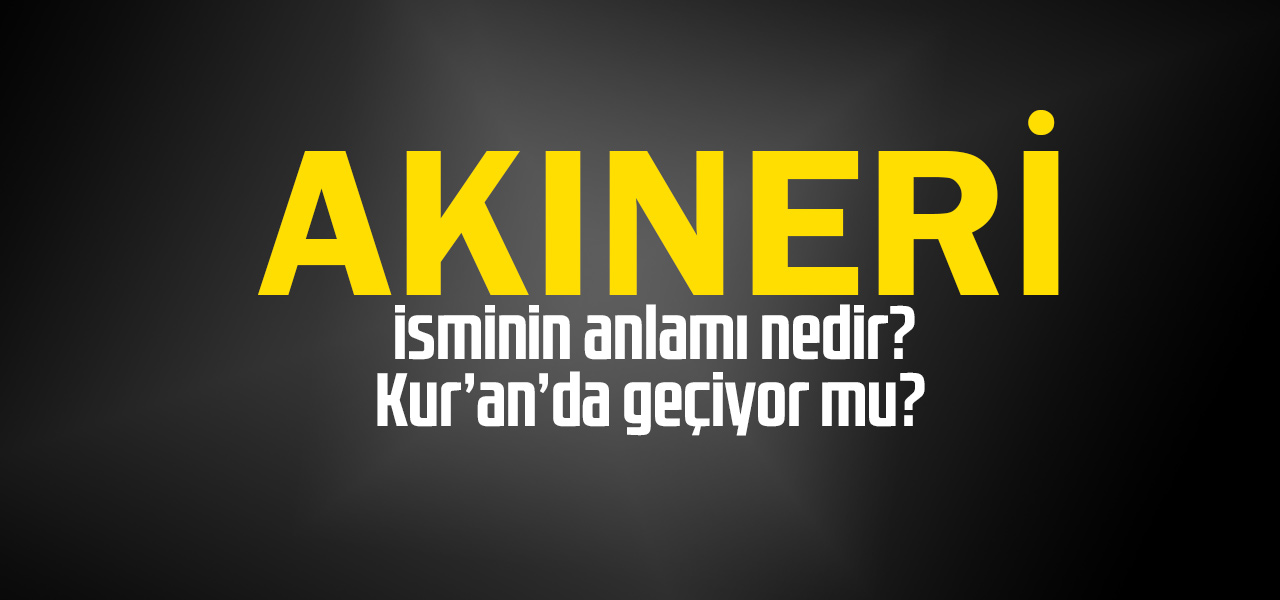 Akıneri isminin anlamı nedir, Akıneri ne demektir? Kuranda geçiyor mu?