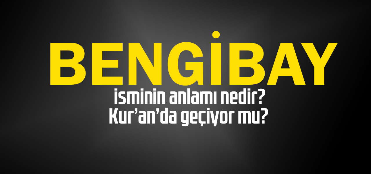 Bengibay isminin anlamı nedir, Bengibay ne demektir? Kuranda geçiyor mu?