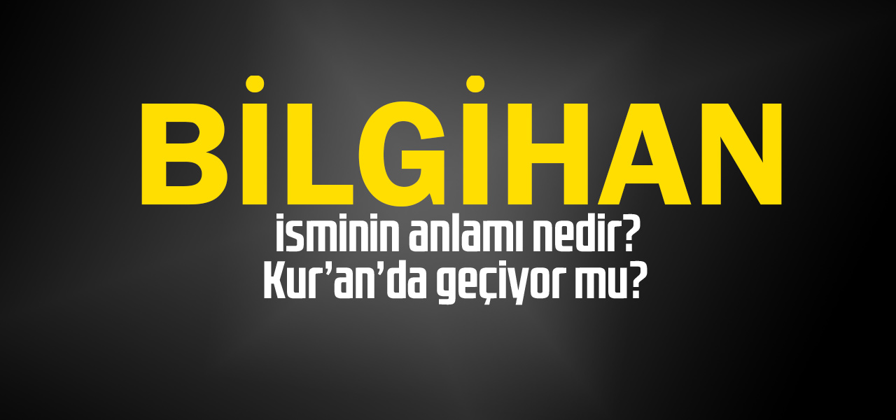 Bilgihan isminin anlamı nedir, Bilgihan ne demektir? Kuranda geçiyor mu?