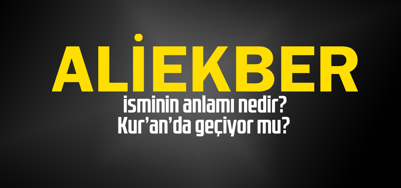 Aliekber isminin anlamı nedir, Aliekber ne demektir? Kuranda geçiyor mu?