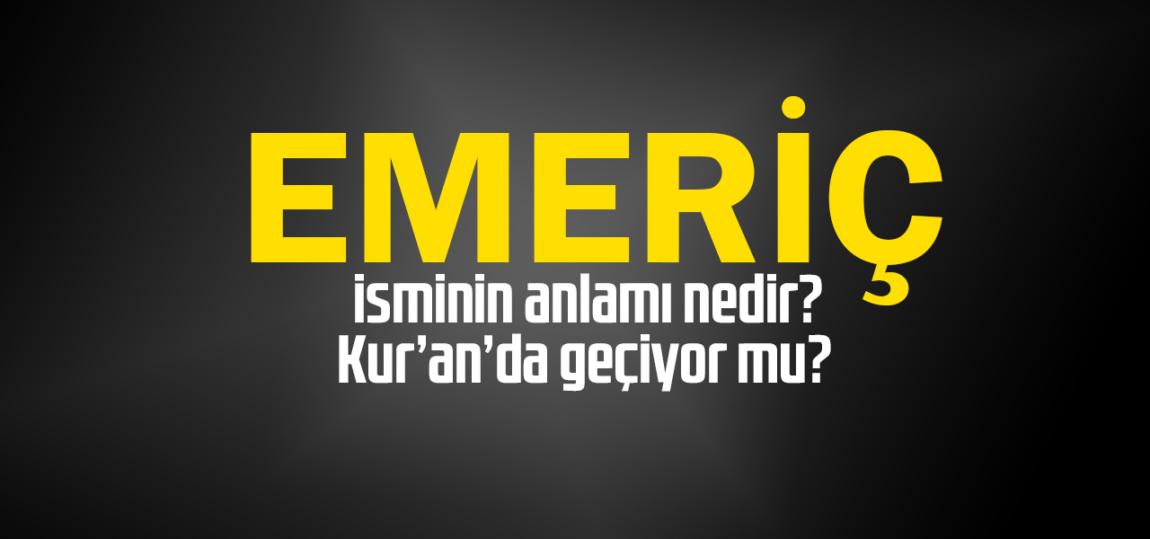 Emeriç isminin anlamı nedir, Emeriç ne demektir? Kuranda geçiyor mu?