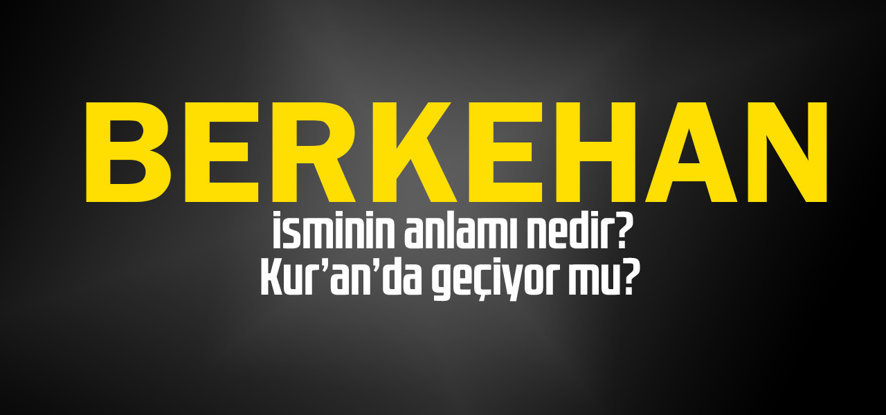 Berkehan isminin anlamı nedir, Berkehan ne demektir? Kuranda geçiyor mu?