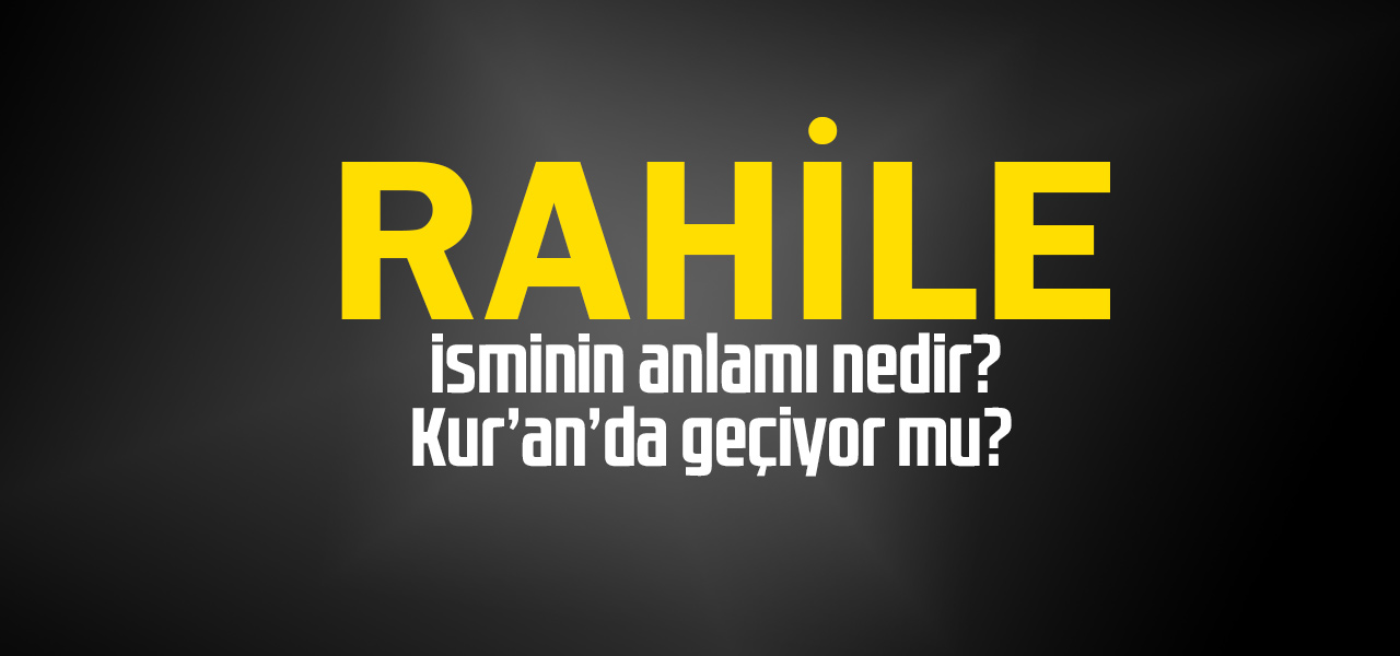 Rahile isminin anlamı nedir, Rahile ne demektir? Kuranda geçiyor mu?