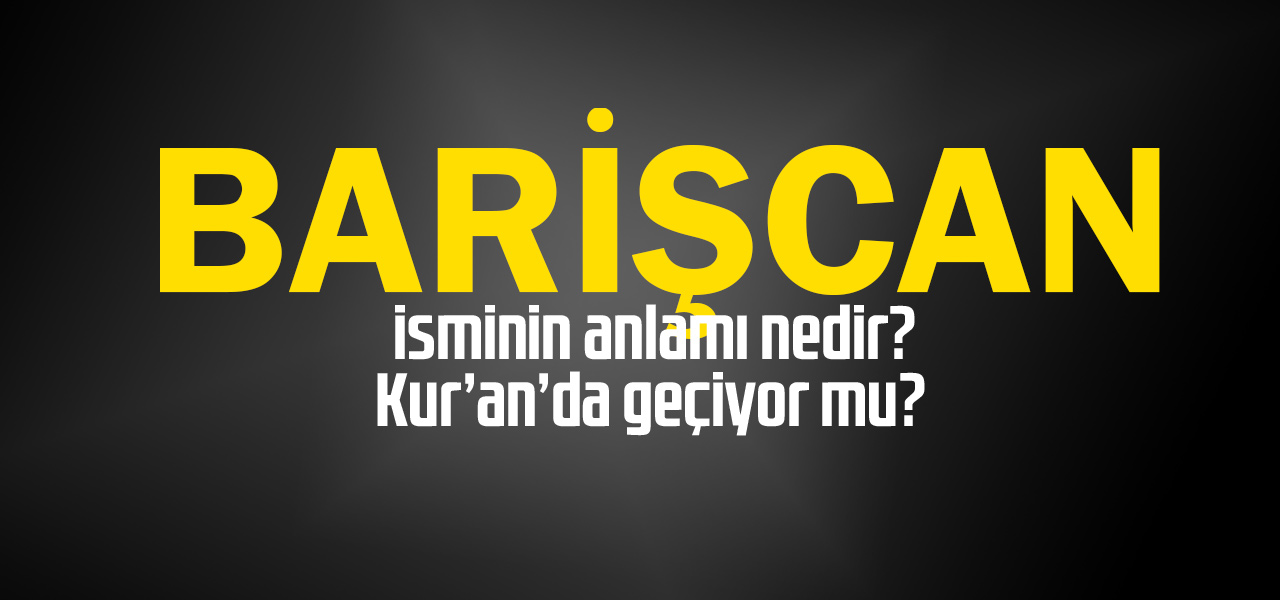 Barişcan isminin anlamı nedir, Barişcan ne demektir? Kuranda geçiyor mu?