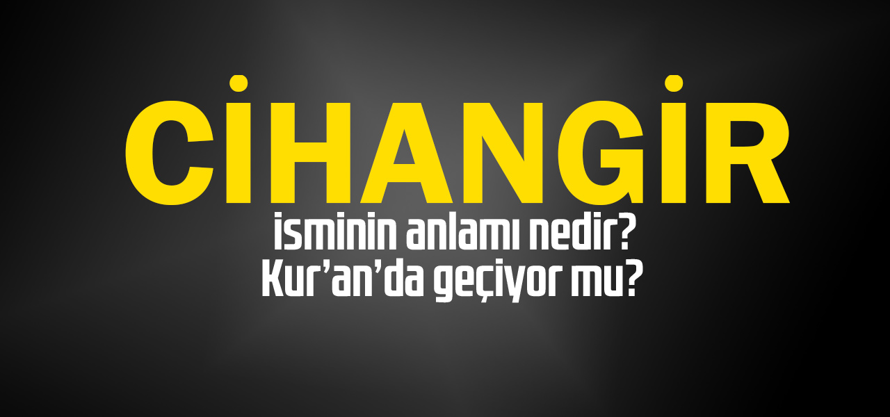 Cihangir isminin anlamı nedir, Cihangir ne demektir? Kuranda geçiyor mu?