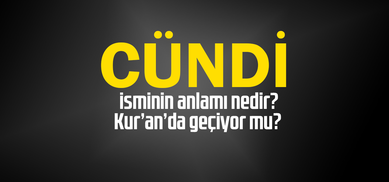 Cündi isminin anlamı nedir, Cündi ne demektir? Kuranda geçiyor mu?