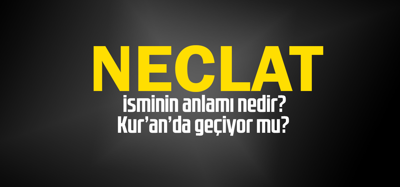 Neclat isminin anlamı nedir, Neclat ne demektir? Kuranda geçiyor mu?