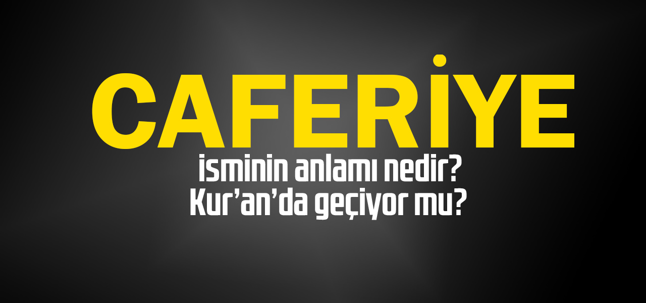 Caferiye isminin anlamı nedir, Caferiye ne demektir? Kuranda geçiyor mu?