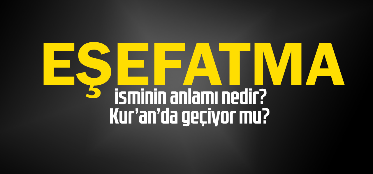 Eşefatma isminin anlamı nedir, Eşefatma ne demektir? Kuranda geçiyor mu?