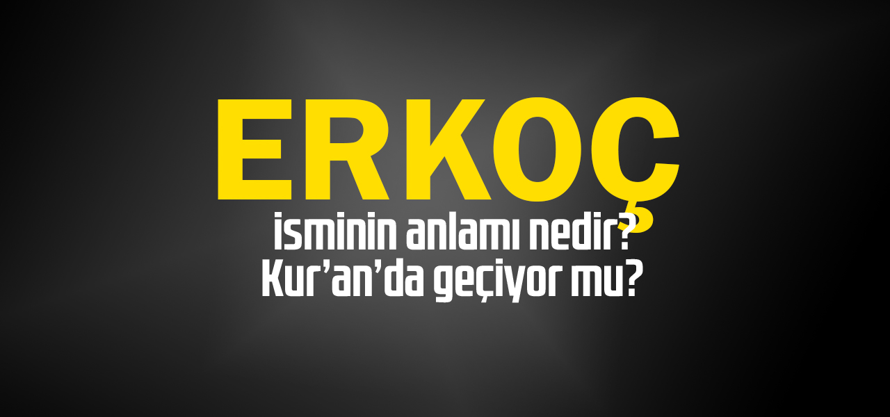 Erkoç isminin anlamı nedir, Erkoç ne demektir? Kuranda geçiyor mu?