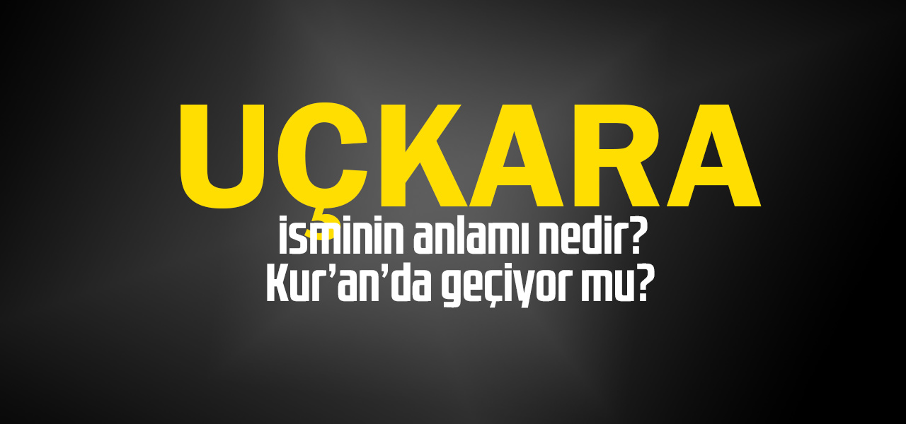 Uçkara isminin anlamı nedir, Uçkara ne demektir? Kuranda geçiyor mu?