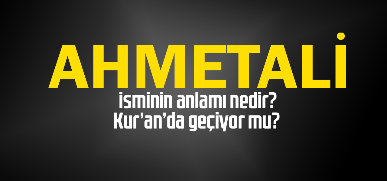 Ahmetali isminin anlamı nedir, Ahmetali ne demektir? Kuranda geçiyor mu?