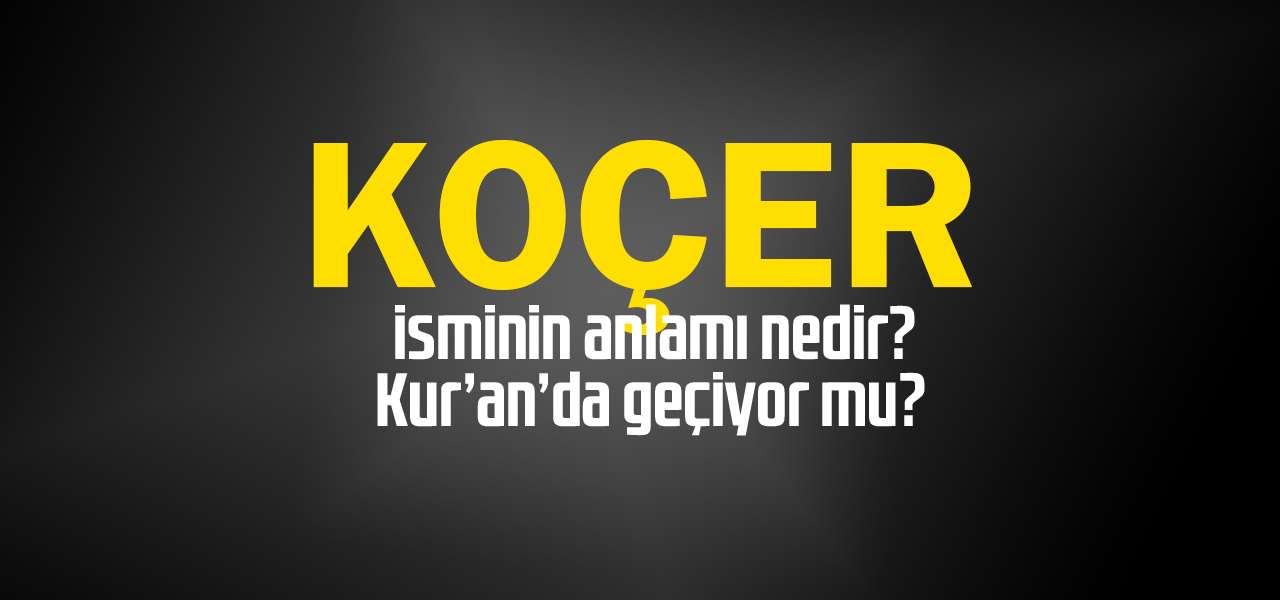 Koçer isminin anlamı nedir, Koçer ne demektir? Kuranda geçiyor mu?