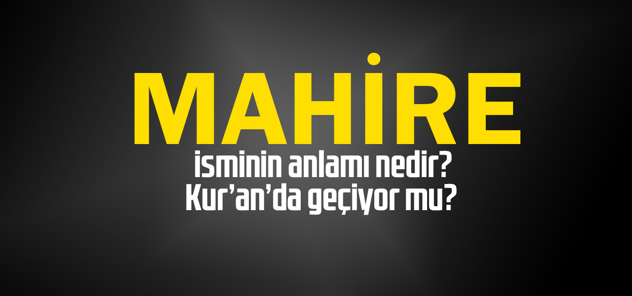 Mahire isminin anlamı nedir, Mahire ne demektir? Kuranda geçiyor mu?