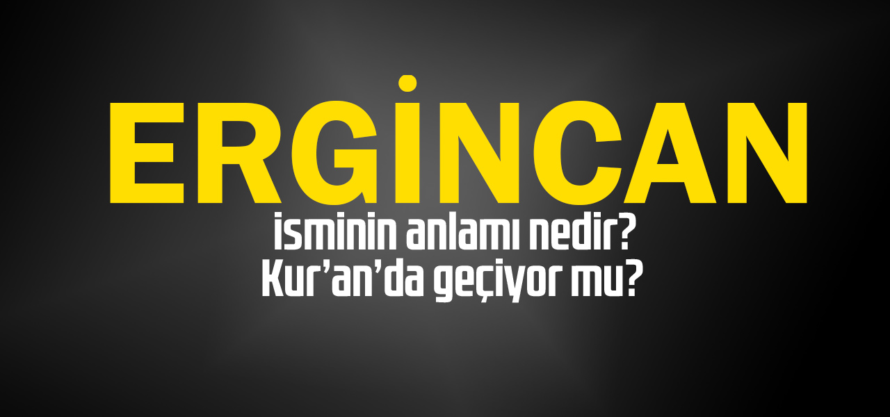 Ergincan isminin anlamı nedir, Ergincan ne demektir? Kuranda geçiyor mu?