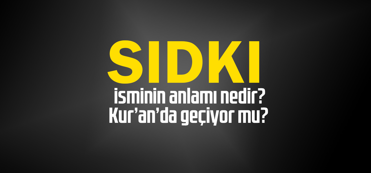 Sıdkı isminin anlamı nedir, Sıdkı ne demektir? Kuranda geçiyor mu?