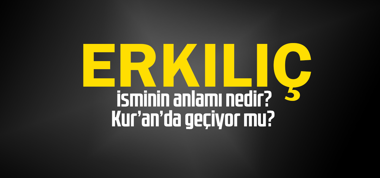 Erkılıç isminin anlamı nedir, Erkılıç ne demektir? Kuranda geçiyor mu?