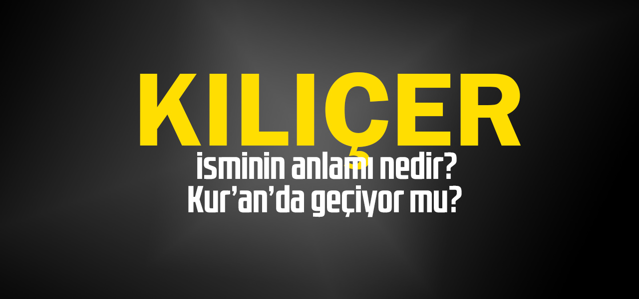 Kılıçer isminin anlamı nedir, Kılıçer ne demektir? Kuranda geçiyor mu?