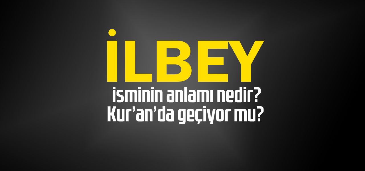 İlbey isminin anlamı nedir, İlbey ne demektir? Kuranda geçiyor mu?