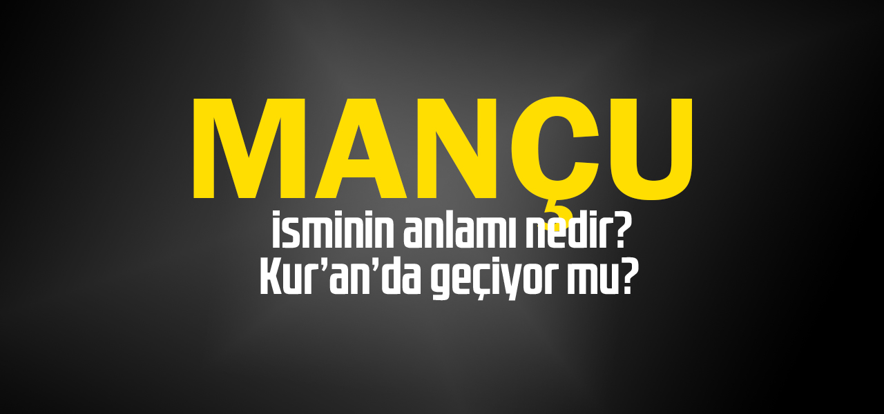 Mançu isminin anlamı nedir, Mançu ne demektir? Kuranda geçiyor mu?