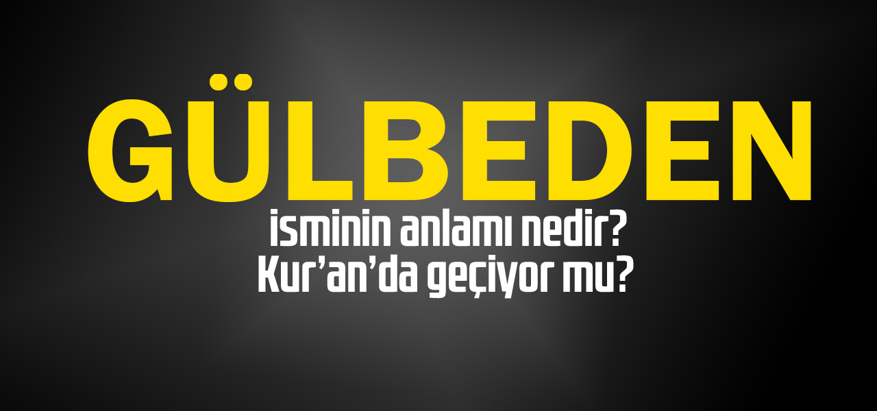 Gülbeden isminin anlamı nedir, Gülbeden ne demektir? Kuranda geçiyor mu?