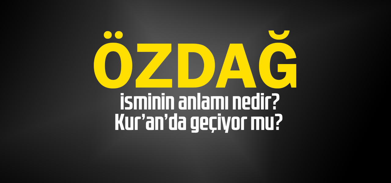 Özdağ isminin anlamı nedir, Özdağ ne demektir? Kuranda geçiyor mu?