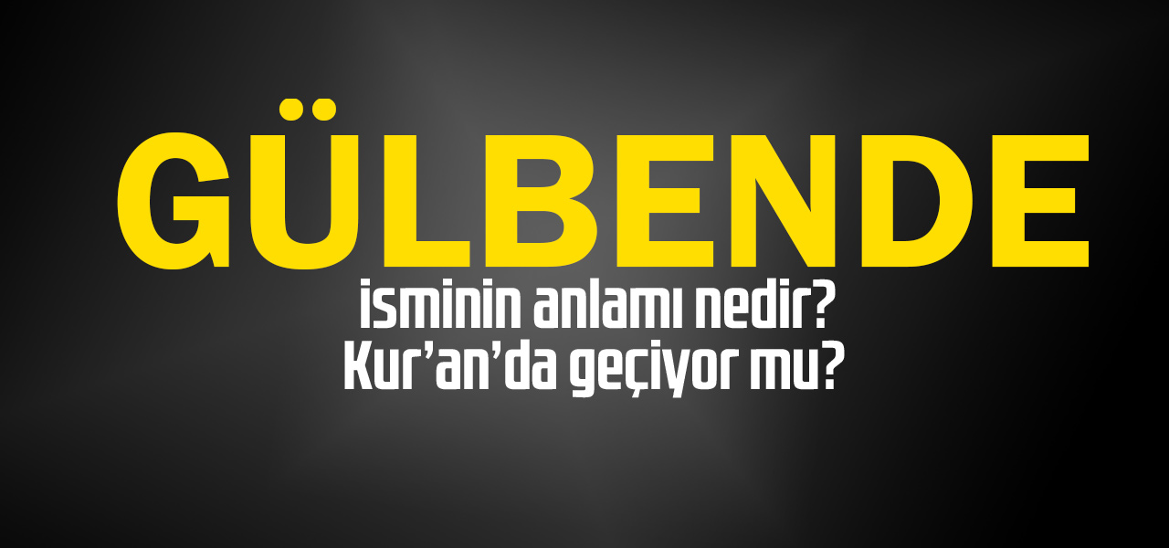 Gülbende isminin anlamı nedir, Gülbende ne demektir? Kuranda geçiyor mu?