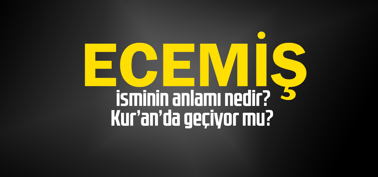 Ecemiş isminin anlamı nedir, Ecemiş ne demektir? Kuranda geçiyor mu?