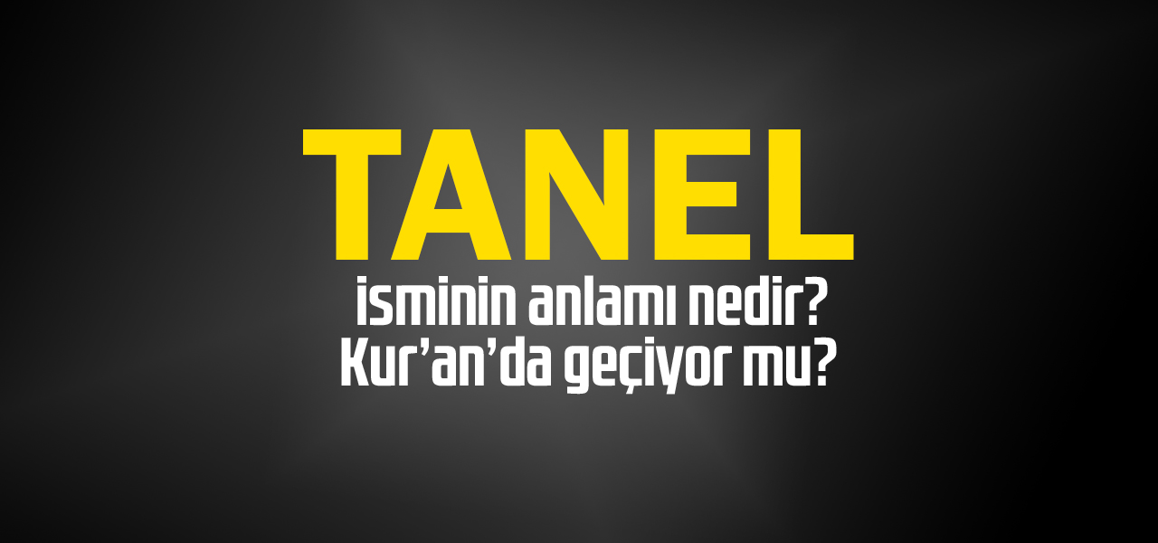 Tanel isminin anlamı nedir, Tanel ne demektir? Kuranda geçiyor mu?