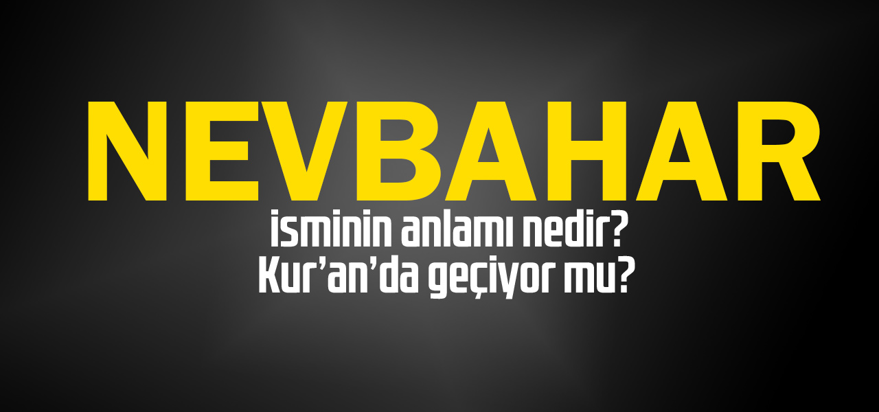 Nevbahar isminin anlamı nedir, Nevbahar ne demektir? Kuranda geçiyor mu?