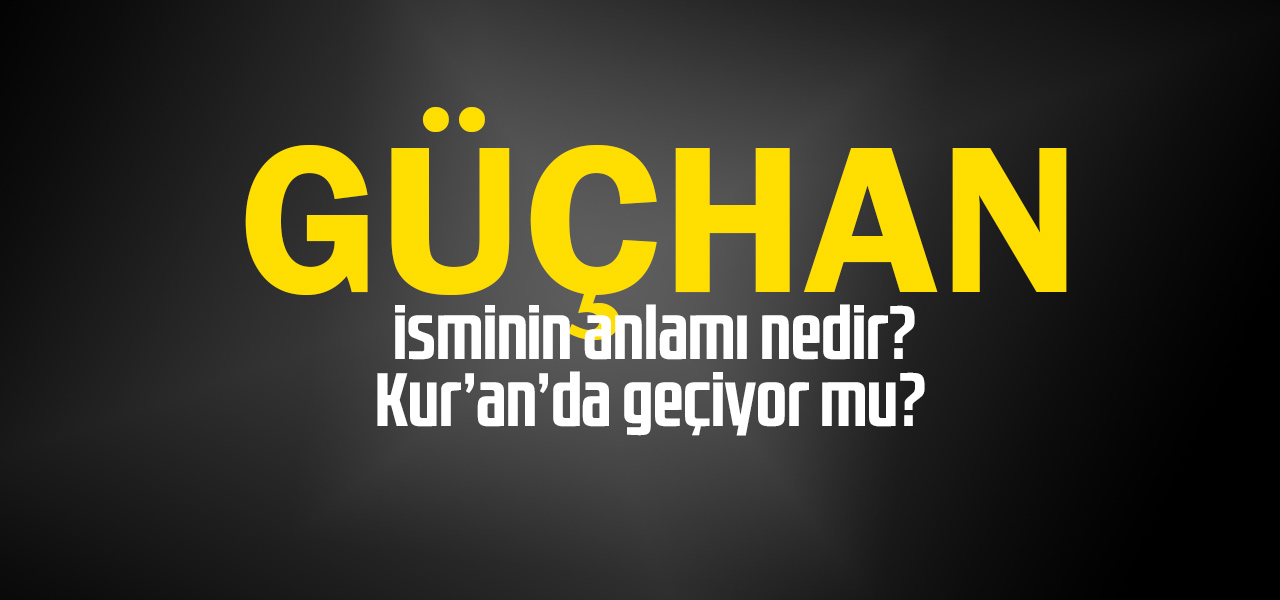 Güçhan isminin anlamı nedir, Güçhan ne demektir? Kuranda geçiyor mu?