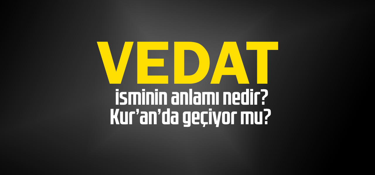 Vedat isminin anlamı nedir, Vedat ne demektir? Kuranda geçiyor mu?