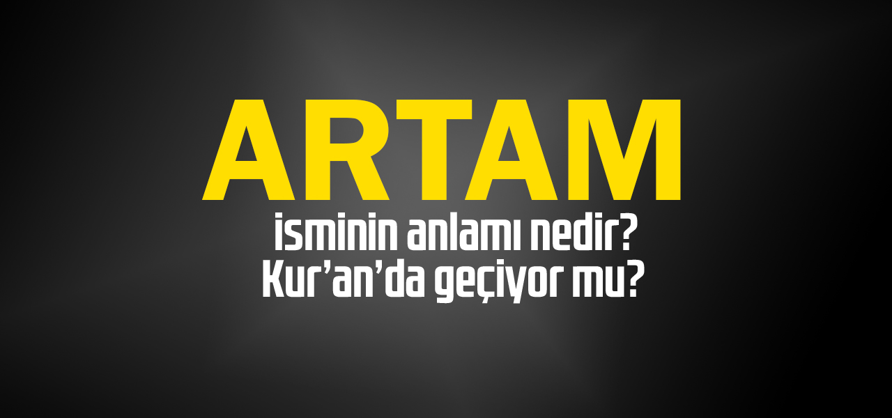 Artam isminin anlamı nedir, Artam ne demektir? Kuranda geçiyor mu?