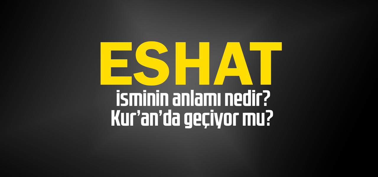 Eshat isminin anlamı nedir, Eshat ne demektir? Kuranda geçiyor mu?