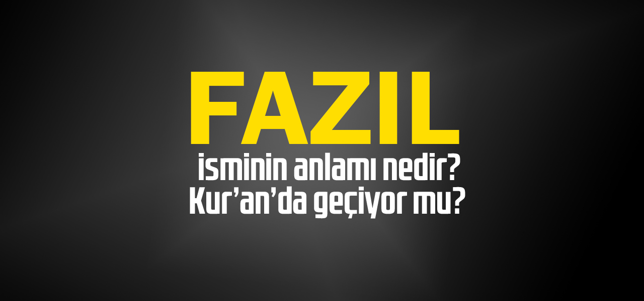 Fazıl isminin anlamı nedir, Fazıl ne demektir? Kuranda geçiyor mu?